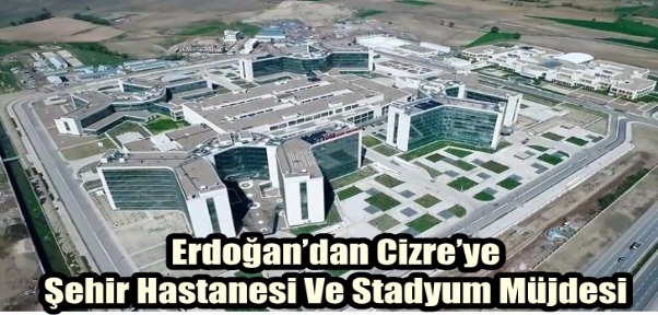 Erdoğan`dan Cizre`ye Bölge Hastanesi Ve Stadyum Müjdesi