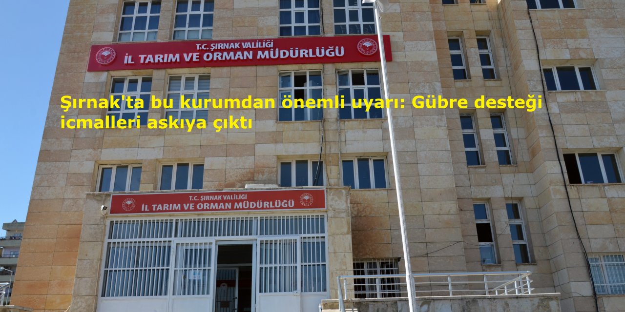 Şırnak'ta bu kurumdan önemli uyarı: Gübre desteği icmalleri askıya çıktı