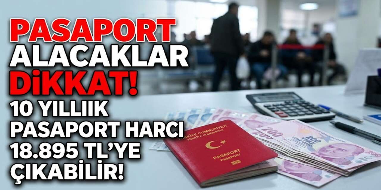 Pasaport Alacaklar Dikkat! 10 Yıllık Pasaport Harcı 18 Bin 895 TL’ye Çıkabilir