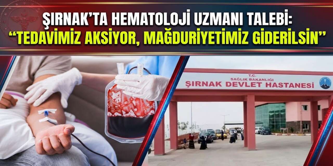 Şırnak’ta Hematoloji Uzmanı Talebi: “Tedavimiz Aksıyor, Mağduriyetimiz Giderilsin”