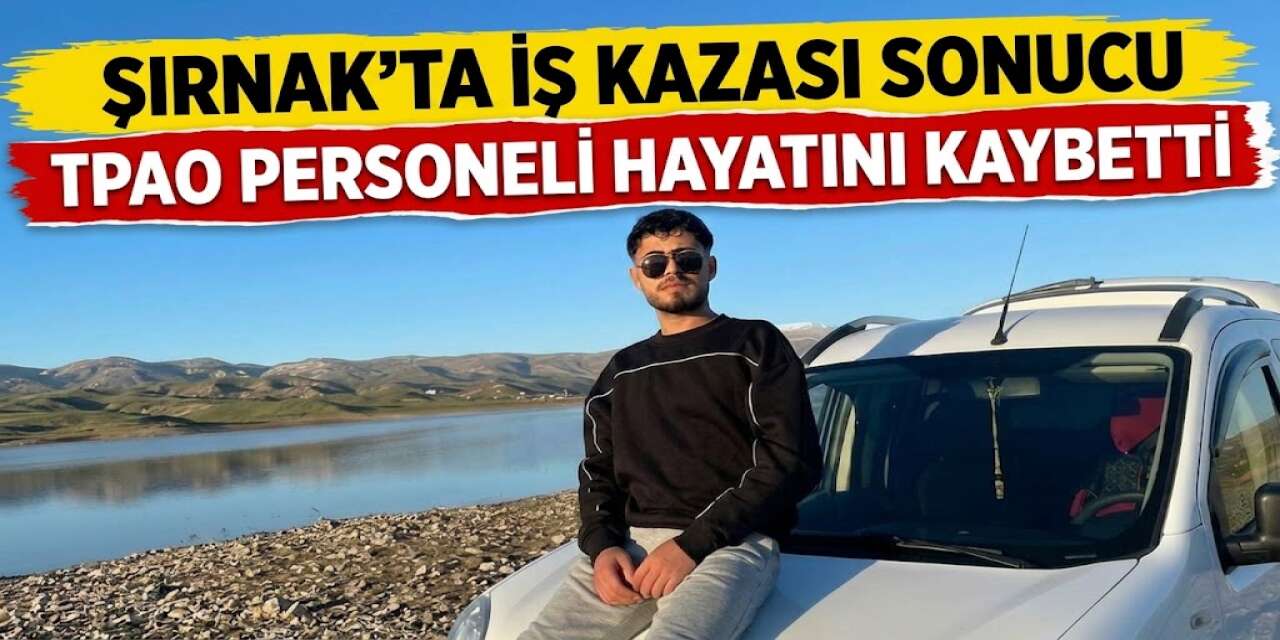Şırnak’ta İş Kazası Sonucu TPAO Personeli Hayatını Kaybetti