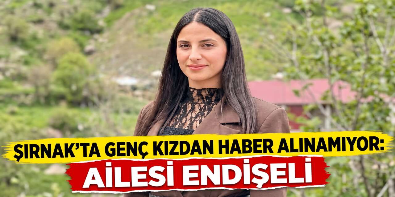 Şırnak’ta Genç Kızdan Haber Alınamıyor: Ailesi Endişeli