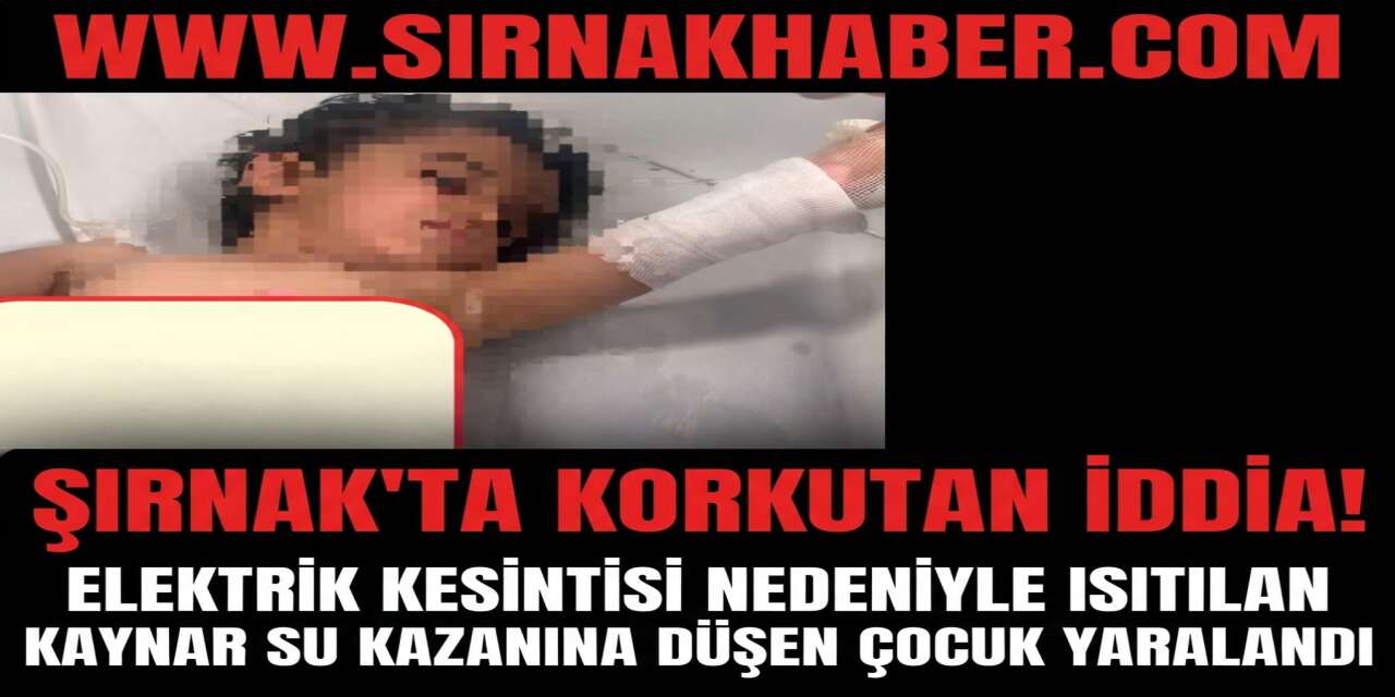 Şırnak'ta Korkutan İddia: Elektrik Kesintisi Nedeniyle Isıtılan Kaynar Su Kazanına Düşen Çocuk Yaralandı