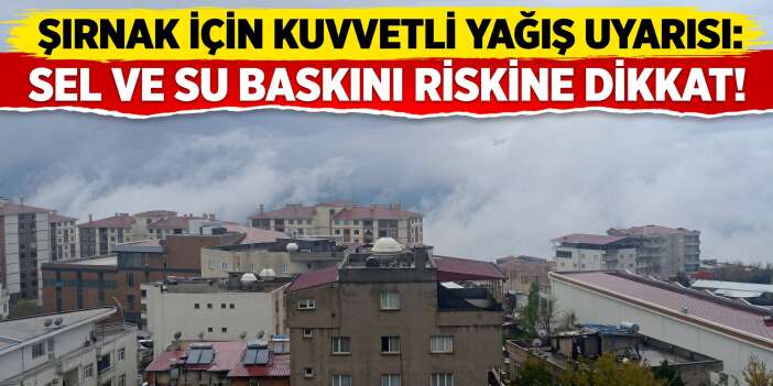 Şırnak için kuvvetli yağış uyarısı: Sel ve su baskını riskine dikkat!