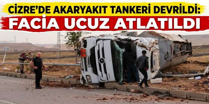Cizre’de Akaryakıt Tankeri Devrildi: Facia Ucuz Atlatıldı