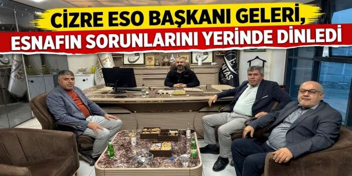 Cizre ESO Başkanı Geleri Esnafın sorunlarını yerinde dinledi
