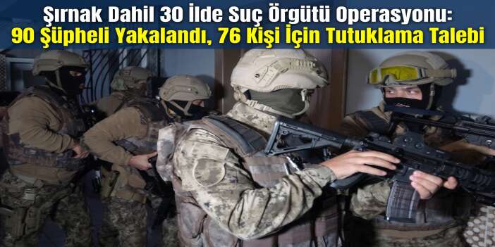 Şırnak Dahil 30 İlde Suç Örgütü Operasyonu: 90 Şüpheli Yakalandı, 76 Kişi İçin Tutuklama Talebi
