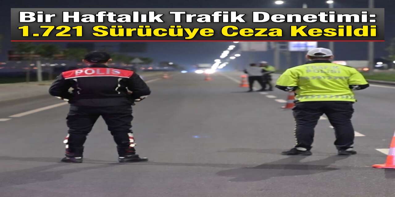 Bir Haftalık Trafik Denetimi: 1.721 Sürücüye Ceza Kesildi